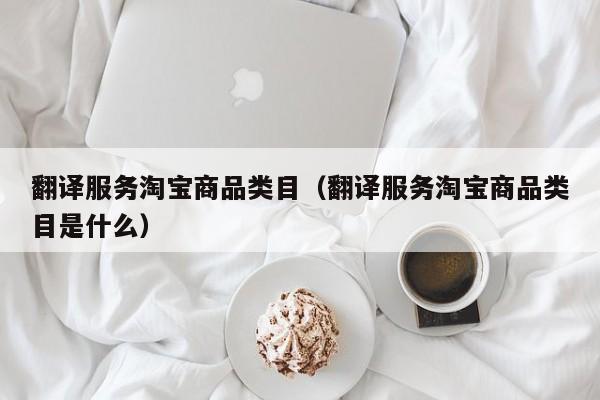 翻译服务淘宝商品类目（翻译服务淘宝商品类目是什么）