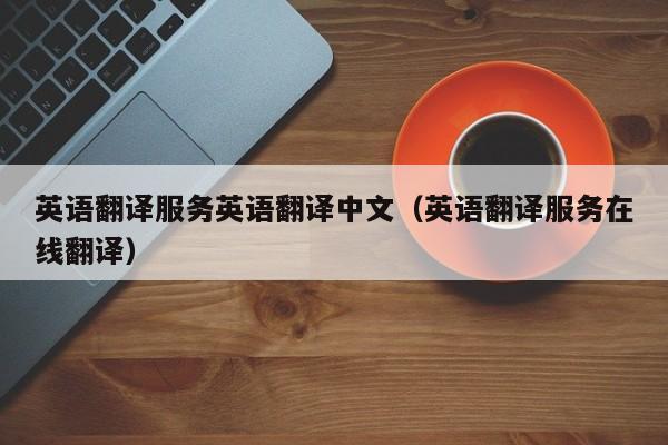 英语翻译服务英语翻译中文（英语翻译服务在线翻译）