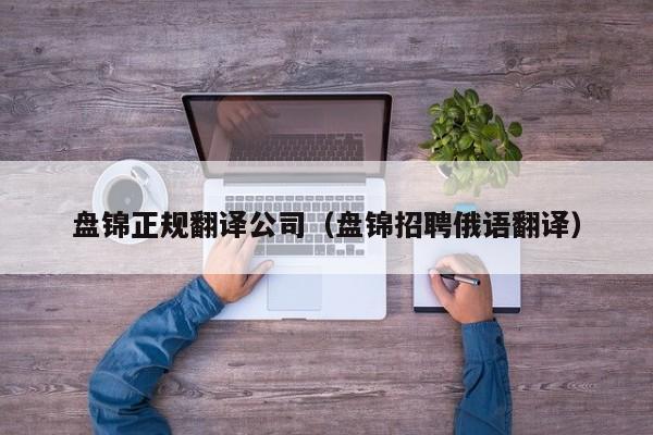 盘锦正规翻译公司（盘锦招聘俄语翻译）