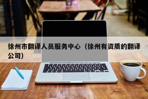 徐州市翻译人员服务中心（徐州有资质的翻译公司）