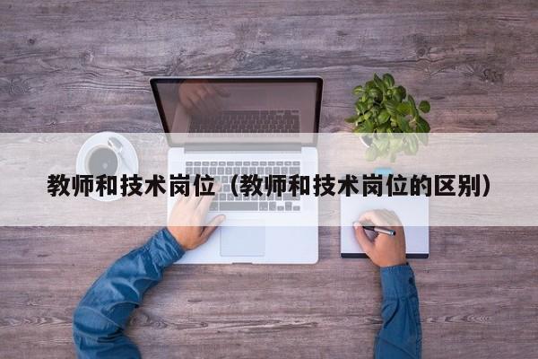 教师和技术岗位（教师和技术岗位的区别）