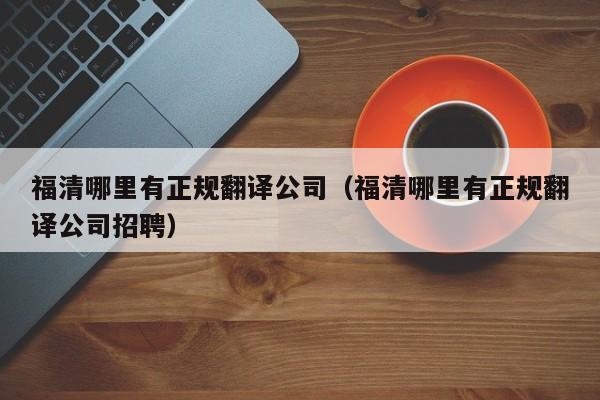 福清哪里有正规翻译公司（福清哪里有正规翻译公司招聘）