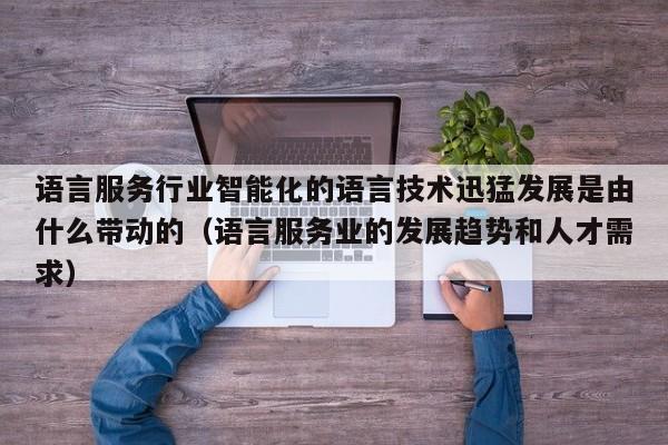 语言服务行业智能化的语言技术迅猛发展是由什么带动的（语言服务业的发展趋势和人才需求）