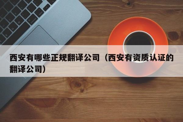 西安有哪些正规翻译公司（西安有资质认证的翻译公司）