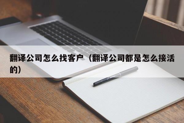 翻译公司怎么找客户（翻译公司都是怎么接活的）