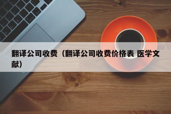 翻译公司收费（翻译公司收费价格表 医学文献）