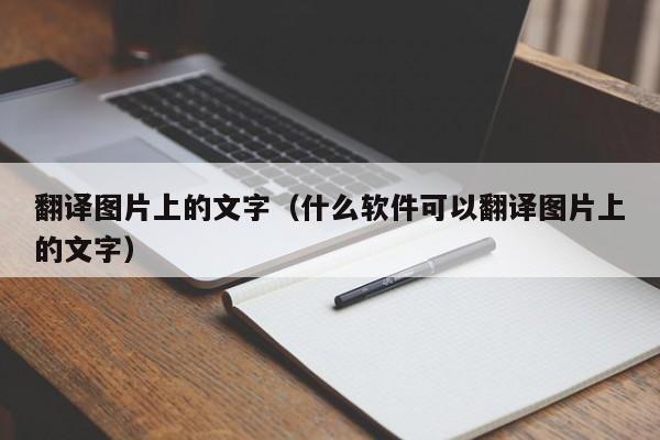 翻译图片上的文字（什么软件可以翻译图片上的文字）