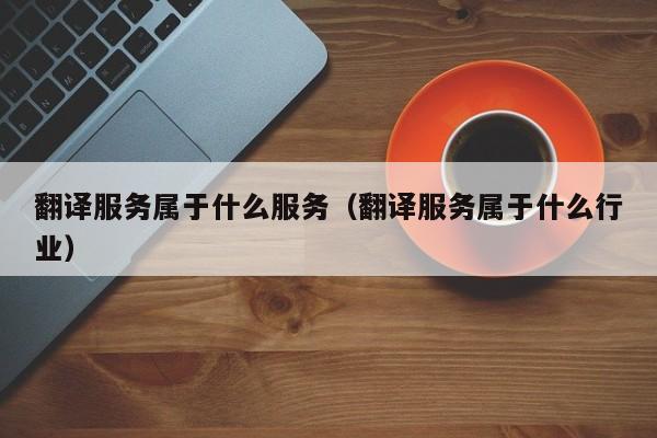 翻译服务属于什么服务（翻译服务属于什么行业）