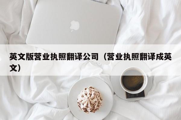 英文版营业执照翻译公司（营业执照翻译成英文）