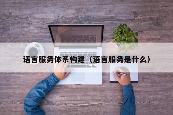 语言服务体系构建（语言服务是什么）
