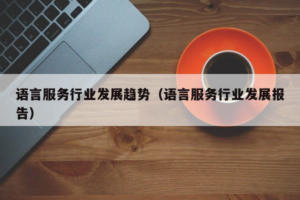 语言服务行业发展趋势（语言服务行业发展报告）