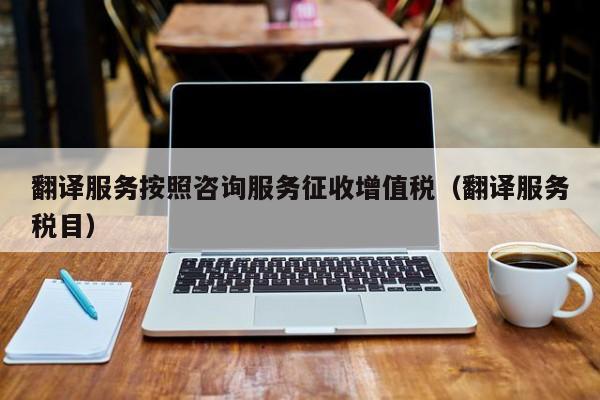 翻译服务按照咨询服务征收增值税（翻译服务税目）
