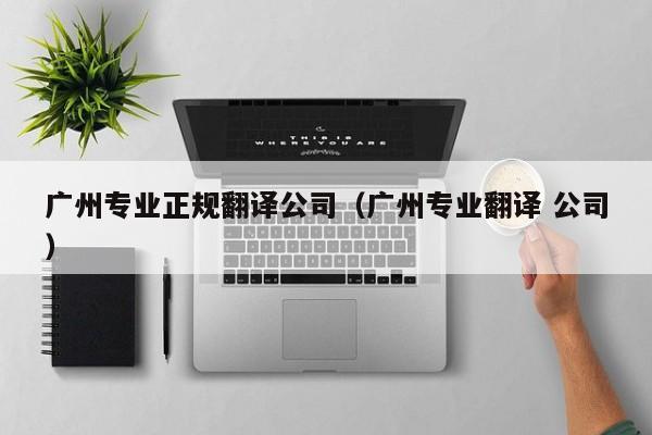 广州专业正规翻译公司（广州专业翻译 公司）