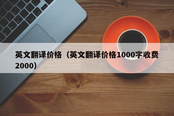英文翻译价格（英文翻译价格1000字收费2000）