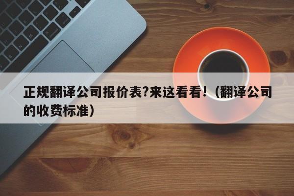 正规翻译公司报价表?来这看看!（翻译公司的收费标准）