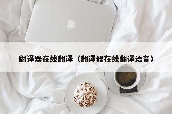翻译器在线翻译（翻译器在线翻译语音）