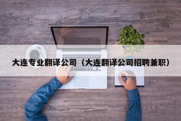大连专业翻译公司（大连翻译公司招聘兼职）