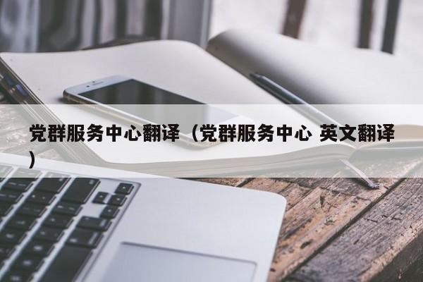 党群服务中心翻译（党群服务中心 英文翻译）