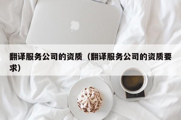 翻译服务公司的资质（翻译服务公司的资质要求）