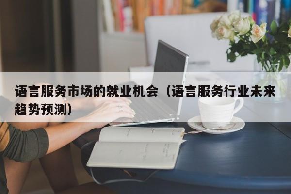 语言服务市场的就业机会（语言服务行业未来趋势预测）