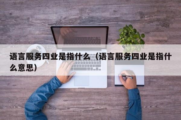 语言服务四业是指什么（语言服务四业是指什么意思）