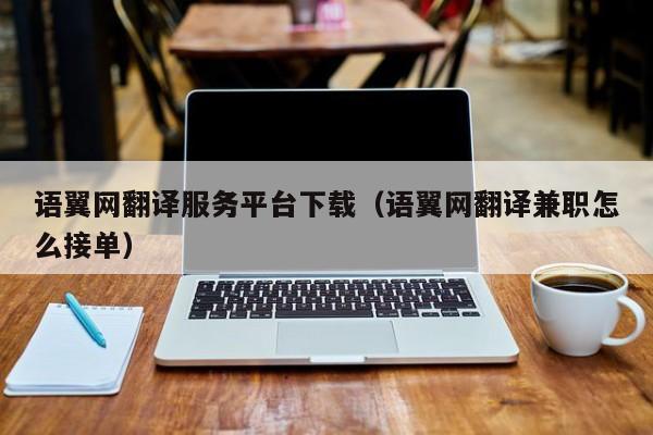 语翼网翻译服务平台下载（语翼网翻译兼职怎么接单）