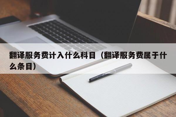 翻译服务费计入什么科目（翻译服务费属于什么条目）