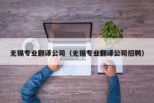无锡专业翻译公司（无锡专业翻译公司招聘）