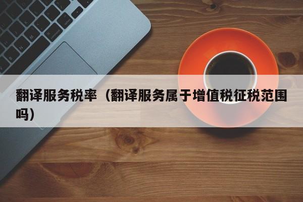 翻译服务税率（翻译服务属于增值税征税范围吗）