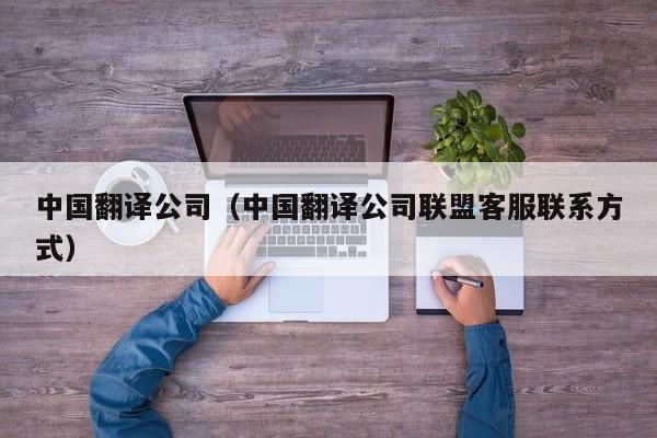 中国翻译公司（中国翻译公司联盟客服联系方式）