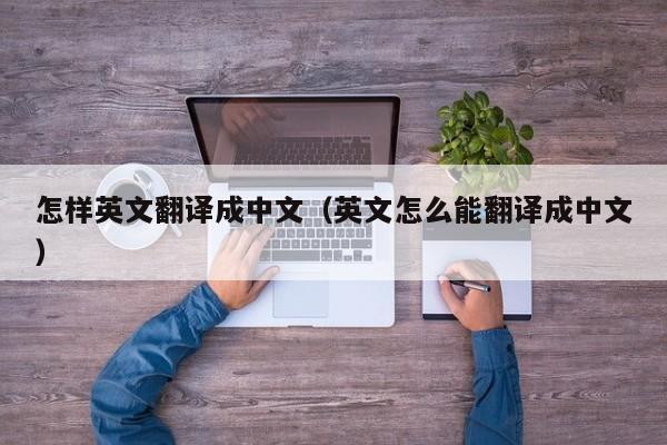 怎样英文翻译成中文（英文怎么能翻译成中文）