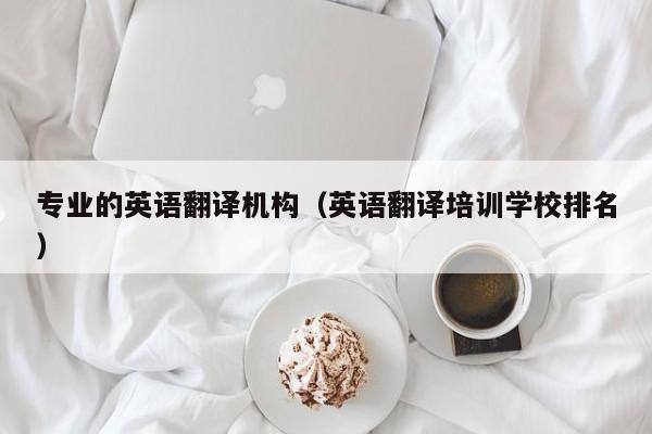 专业的英语翻译机构（英语翻译培训学校排名）