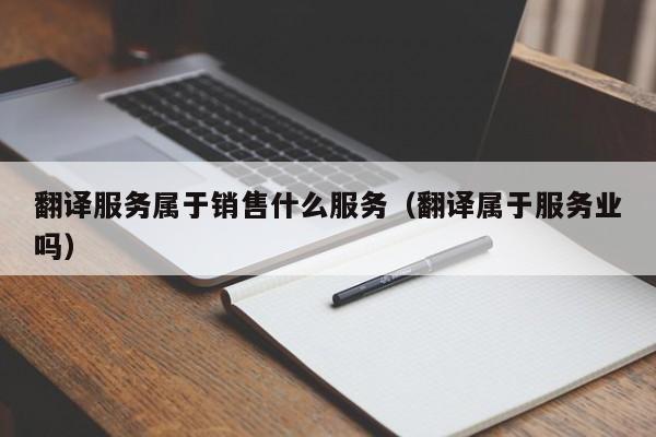 翻译服务属于销售什么服务（翻译属于服务业吗）