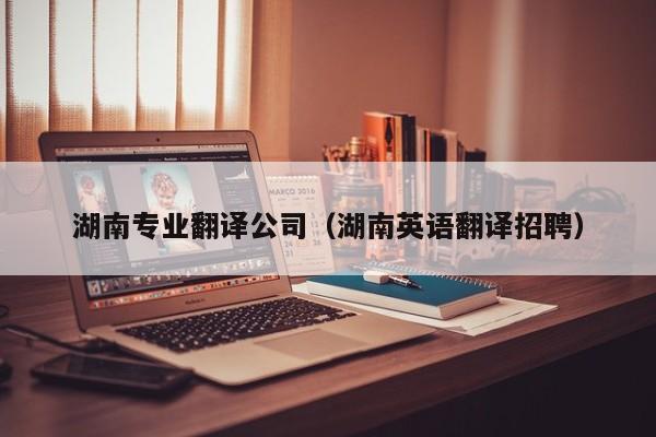 湖南专业翻译公司（湖南英语翻译招聘）