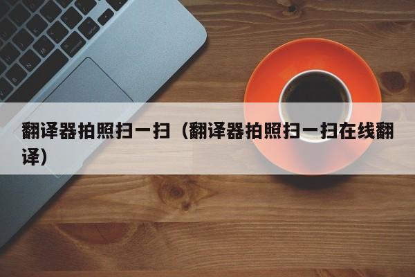 翻译器拍照扫一扫（翻译器拍照扫一扫在线翻译）