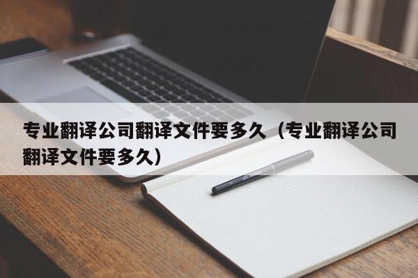 专业翻译公司翻译文件要多久（专业翻译公司翻译文件要多久）