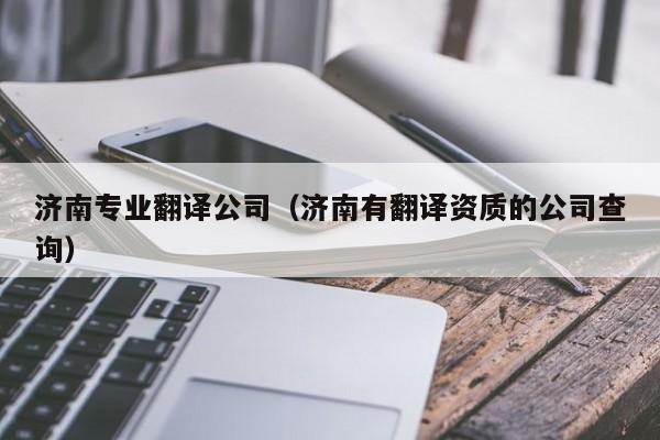 济南专业翻译公司（济南有翻译资质的公司查询）