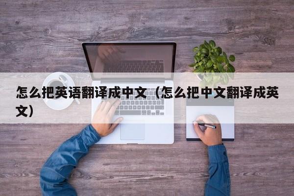 怎么把英语翻译成中文（怎么把中文翻译成英文）
