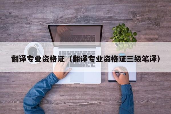 翻译专业资格证（翻译专业资格证三级笔译）