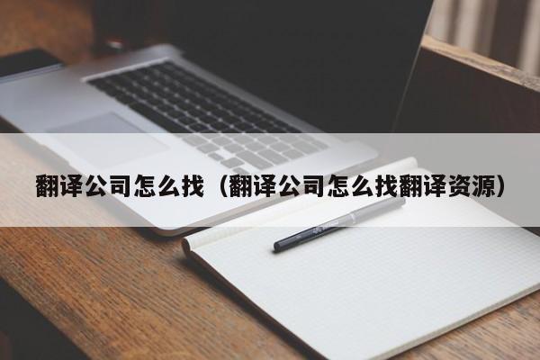 翻译公司怎么找（翻译公司怎么找翻译资源）