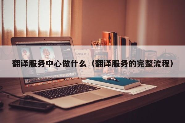 翻译服务中心做什么（翻译服务的完整流程）
