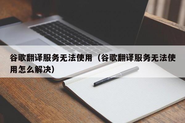谷歌翻译服务无法使用（谷歌翻译服务无法使用怎么解决）