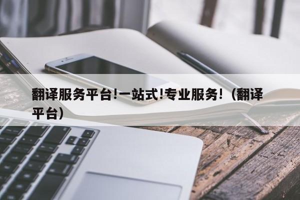 翻译服务平台!一站式!专业服务!（翻译 平台）