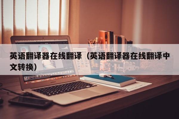 英语翻译器在线翻译（英语翻译器在线翻译中文转换）