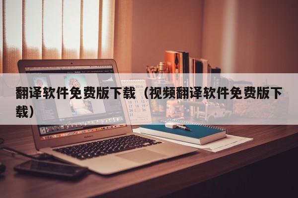 翻译软件免费版下载（视频翻译软件免费版下载）