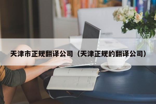 天津市正规翻译公司（天津正规的翻译公司）