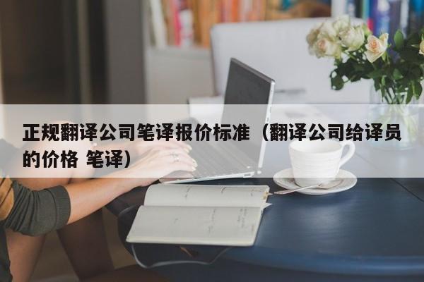 正规翻译公司笔译报价标准（翻译公司给译员的价格 笔译）
