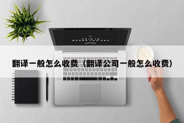 翻译一般怎么收费（翻译公司一般怎么收费）