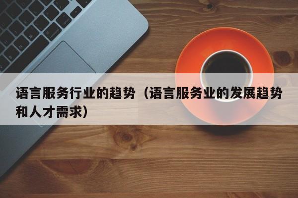 语言服务行业的趋势（语言服务业的发展趋势和人才需求）