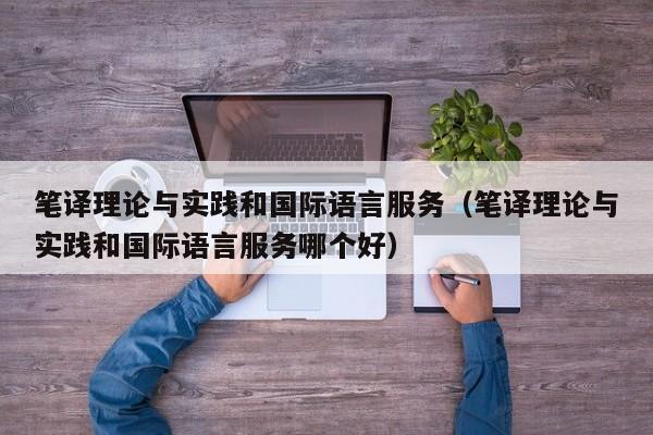 笔译理论与实践和国际语言服务（笔译理论与实践和国际语言服务哪个好）